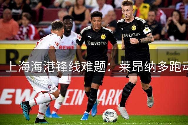 上海海港锋线难题：莱昂纳多跑动不足拖累球队攻防体系