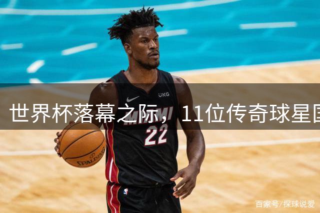世界杯落幕之际，11位传奇球星国家队生涯画上句点