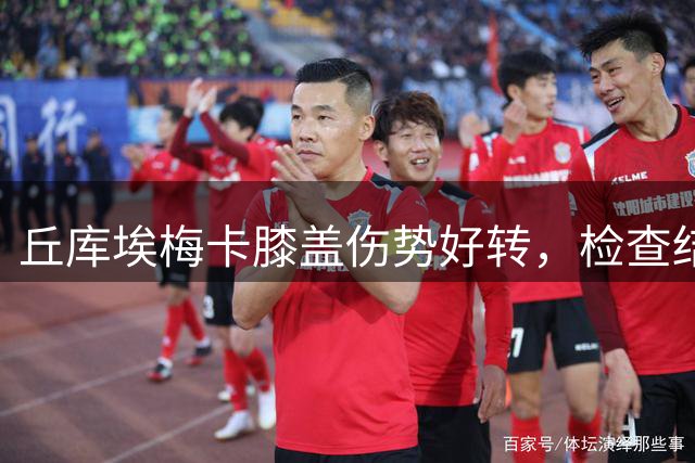 丘库埃梅卡膝盖伤势好转，检查结果偏向撞击伤
