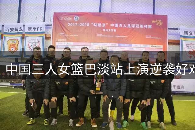 中国三人女篮巴淡站上演逆袭好戏 连克劲敌斩获亚军