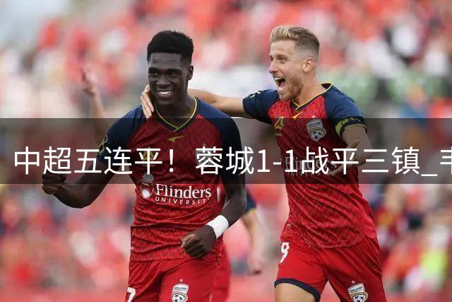 中超五连平！蓉城1-1战平三镇 韦世豪破门难救主