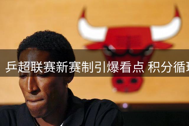 乒超联赛新赛制引爆看点 积分循环赛打造巅峰对决