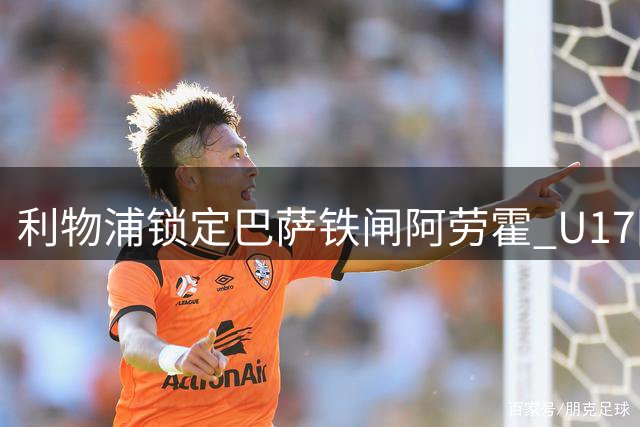利物浦锁定巴萨铁闸阿劳霍 U17国足点杀河床晋级上海杯决赛