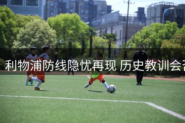 利物浦防线隐忧再现 历史教训会否重演引担忧