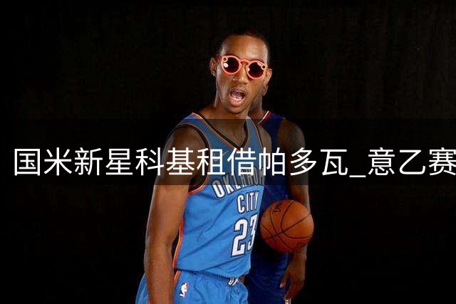 国米新星科基租借帕多瓦 意乙赛场迎成长良机
