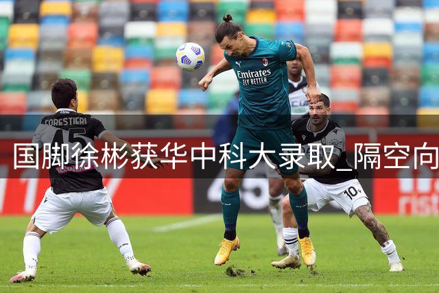 国脚徐彬获华中科大录取 隔空向未来校友问好
