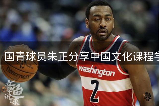 国青球员朱正分享中国文化课程学习动态