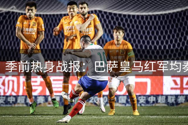 季前热身战报：巴萨皇马红军均奏凯 新援闪耀
