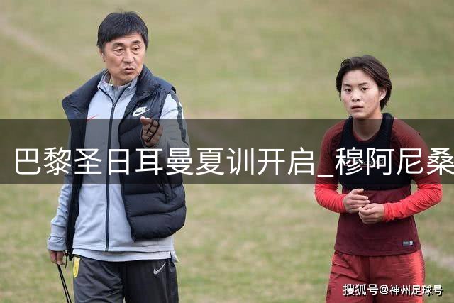 巴黎圣日耳曼夏训开启 穆阿尼桑谢斯去向成焦点