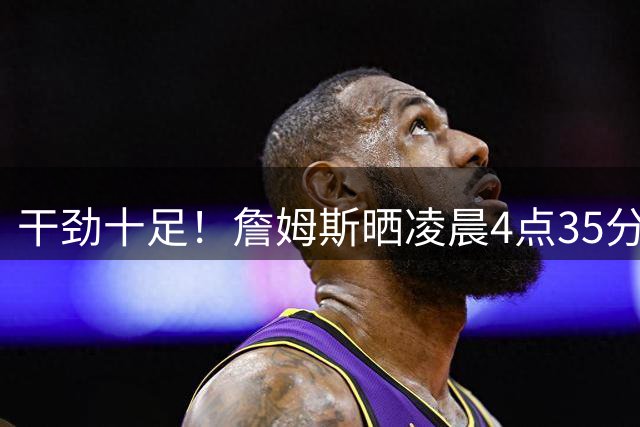 干劲十足！詹姆斯晒凌晨4点35分出门训练：让我们一起努力