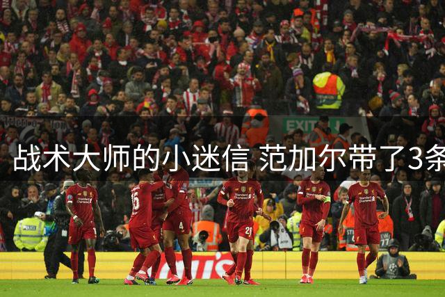 战术大师的小迷信 范加尔带了3条橙色内裤到卡塔尔