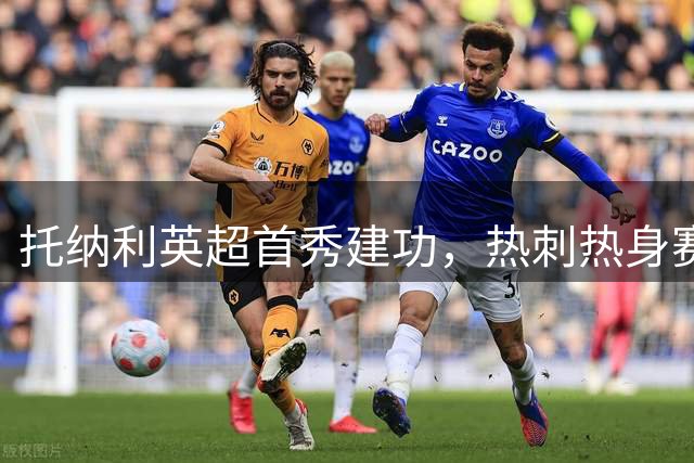 托纳利英超首秀建功，热刺热身赛力克切尔西显霸气