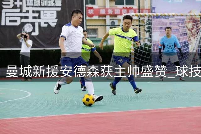 曼城新援安德森获主帅盛赞 球技人品兼备堪称完美引援