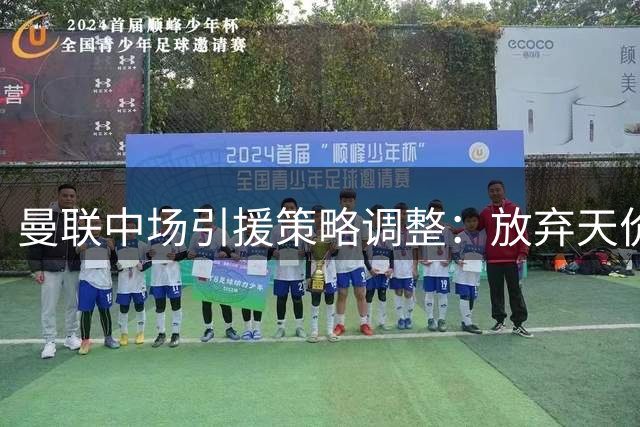 曼联中场引援策略调整：放弃天价目标转攻性价比之选