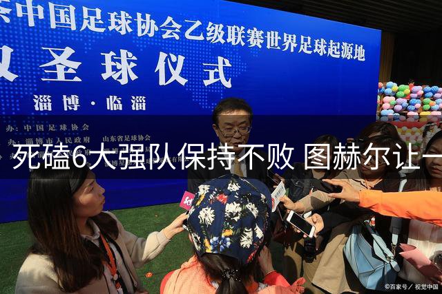 死磕6大强队保持不败 图赫尔让一干名帅毫无办法