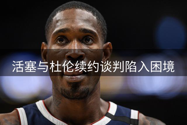 活塞与杜伦续约谈判陷入困境