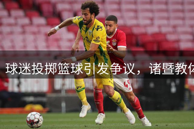 球迷投掷篮球引发争议，诸暨教体局回应事件详情