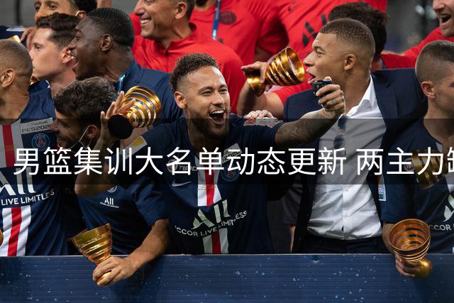 男篮集训大名单动态更新 两主力缺席杨瀚森8月归队引关注