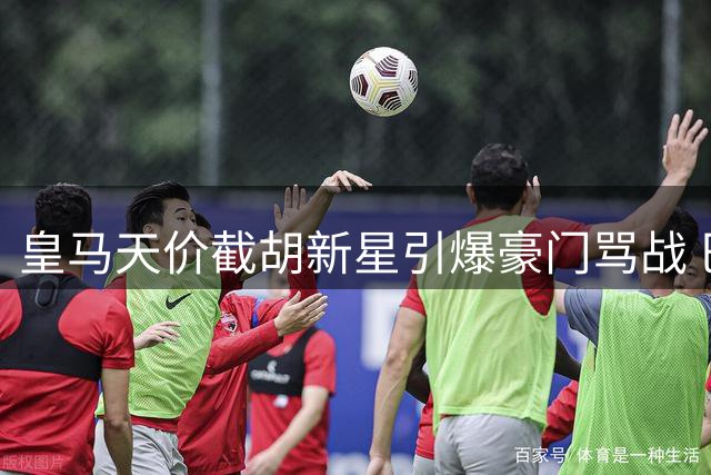 皇马天价截胡新星引爆豪门骂战 巴黎怒斥转会市场疯狂行为