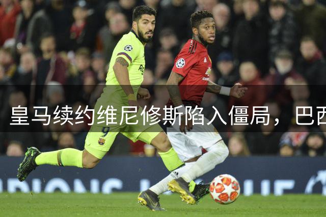 皇马续约维尼修斯陷入僵局，巴西新星未来去向成谜