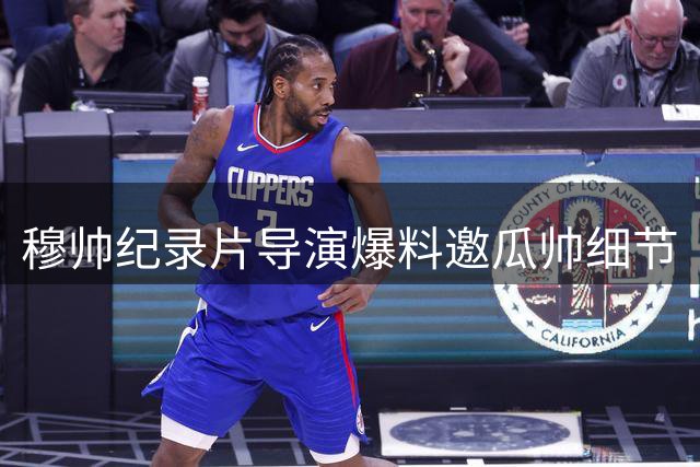 穆帅纪录片导演爆料邀瓜帅细节