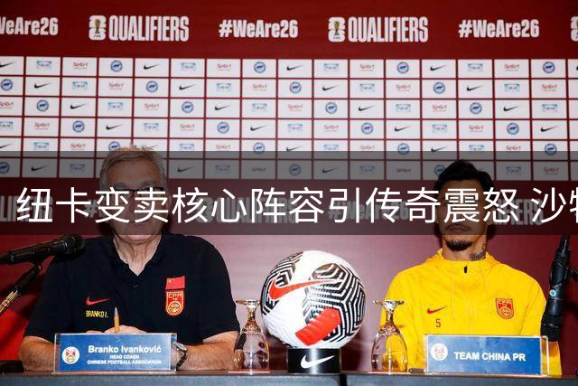 纽卡变卖核心阵容引传奇震怒 沙特财团战略转向恐致球队崩盘
