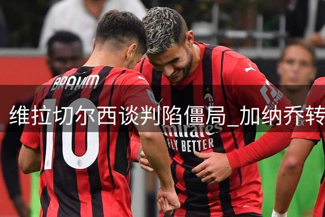维拉切尔西谈判陷僵局 加纳乔转会方案现财务博弈