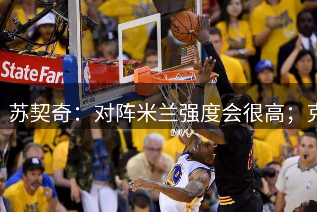 苏契奇：对阵米兰强度会很高；克罗地亚球员都把魔笛当成偶像