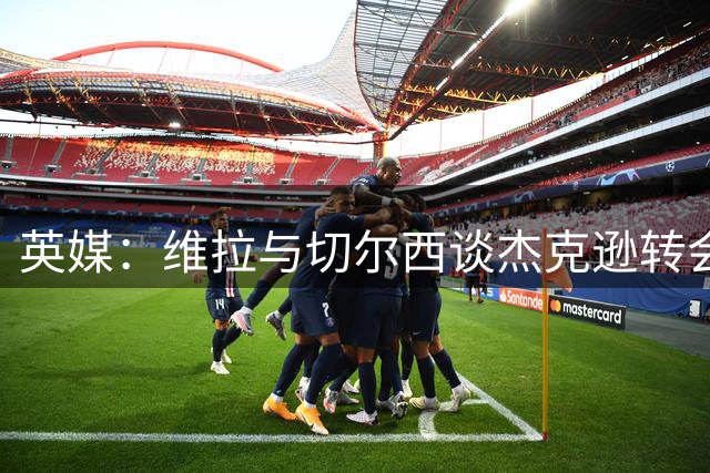 英媒：维拉与切尔西谈杰克逊转会，切尔西要价6000万欧是最大障碍