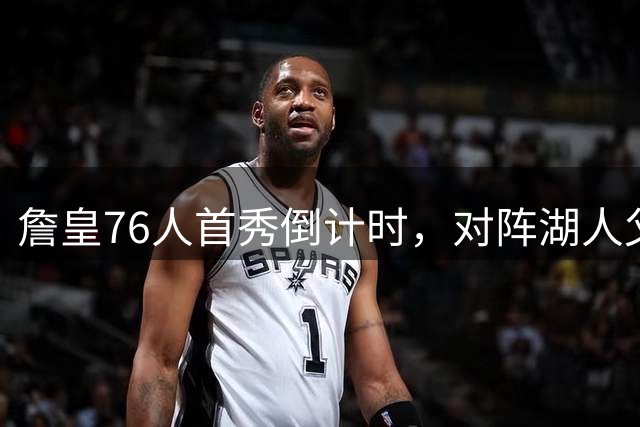 詹皇76人首秀倒计时，对阵湖人父子同场或成真
