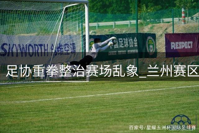 足协重拳整治赛场乱象 兰州赛区因球迷不文明行为遭处罚
