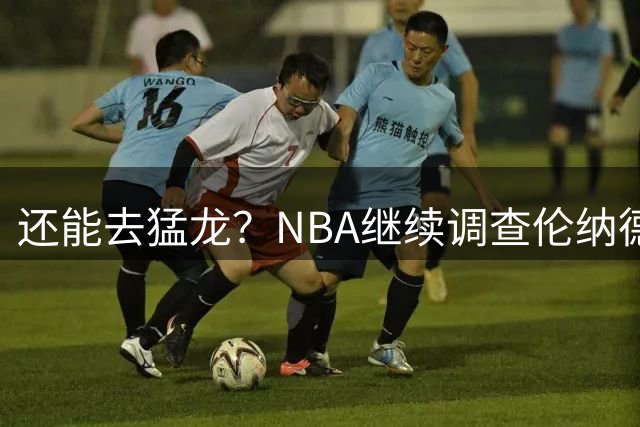 还能去猛龙？NBA继续调查伦纳德，但预计批准交易！