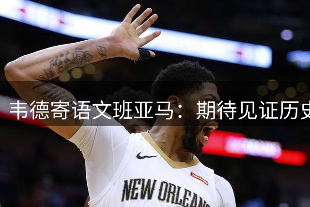 韦德寄语文班亚马：期待见证历史级成就