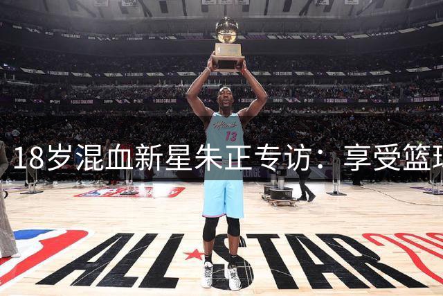 18岁混血新星朱正专访：享受篮球纯粹快乐 冲击NBA是终极目标