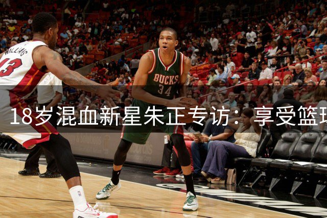18岁混血新星朱正专访：享受篮球纯粹快乐 冲击NBA是终极目标